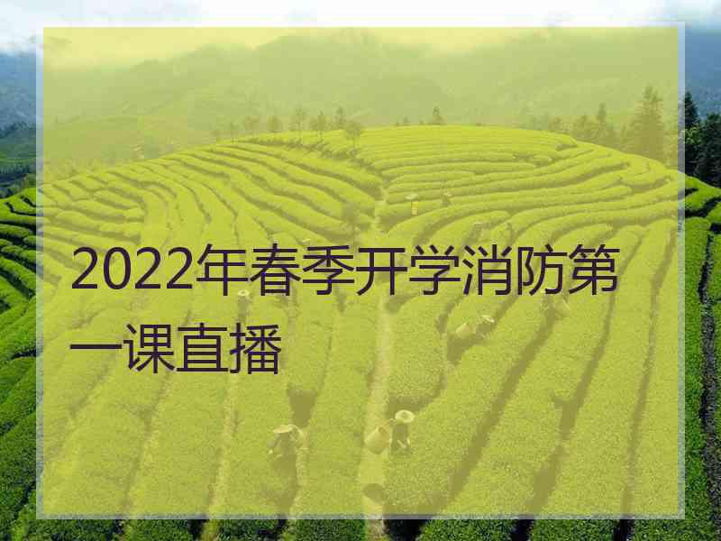 2022年春季开学消防第一课直播