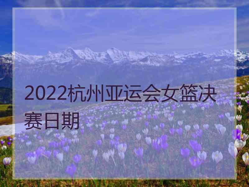 2022杭州亚运会女篮决赛日期