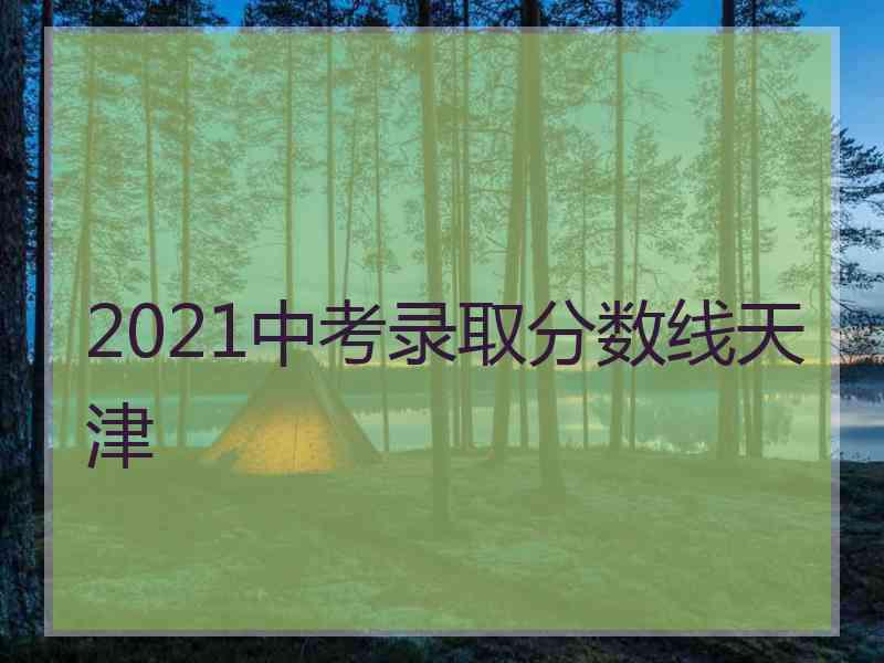 2021中考录取分数线天津