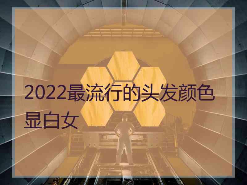 2022最流行的头发颜色显白女