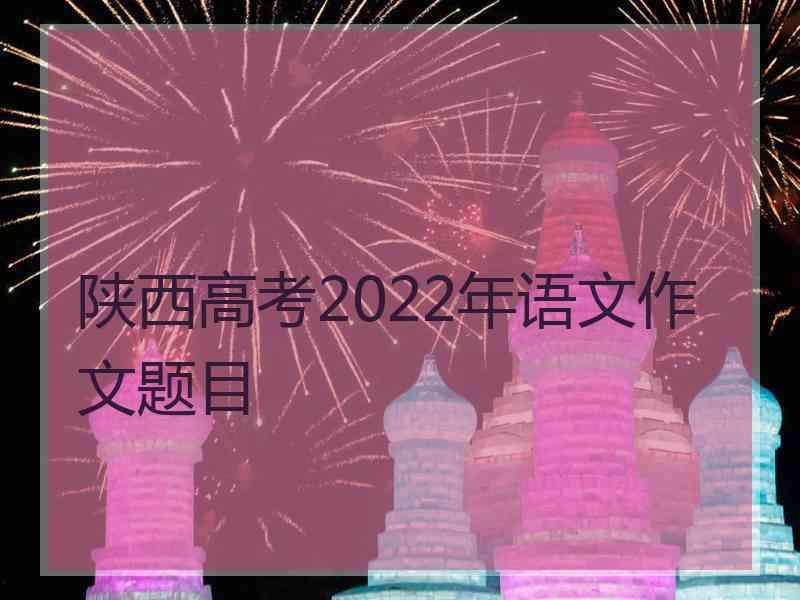 陕西高考2022年语文作文题目