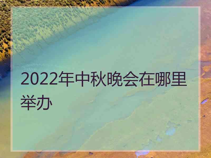 2022年中秋晚会在哪里举办