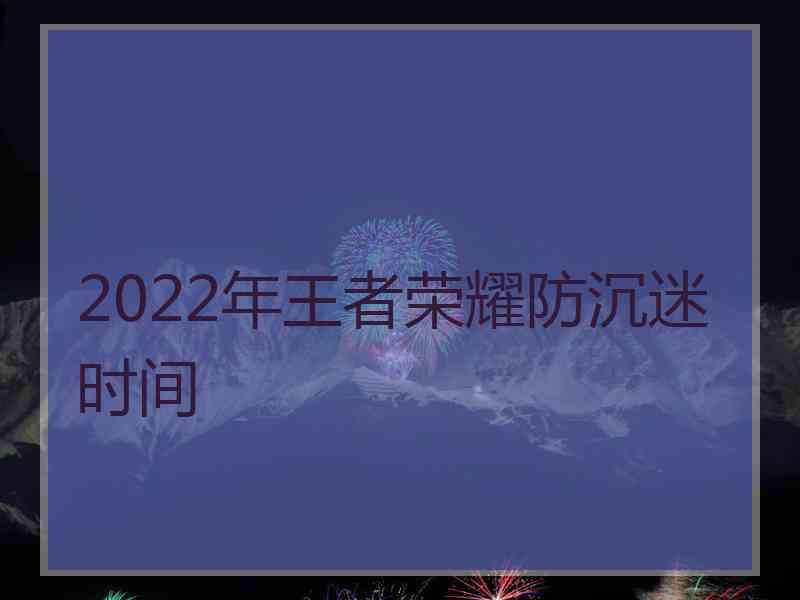 2022年王者荣耀防沉迷时间