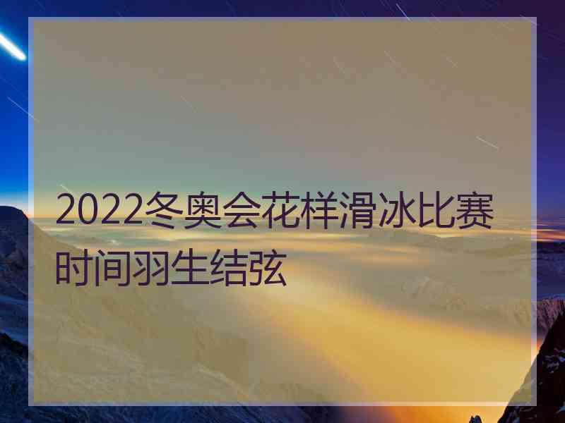 2022冬奥会花样滑冰比赛时间羽生结弦