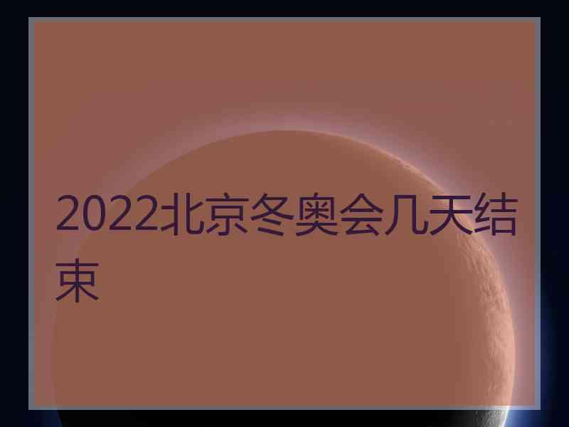 2022北京冬奥会几天结束