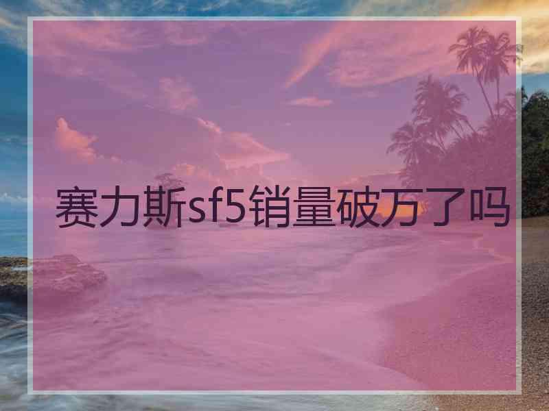 赛力斯sf5销量破万了吗