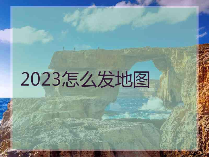 2023怎么发地图