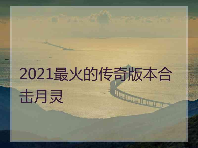 2021最火的传奇版本合击月灵