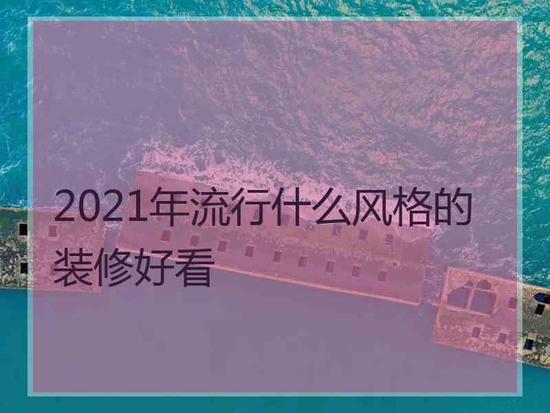 2021年流行什么风格的装修好看