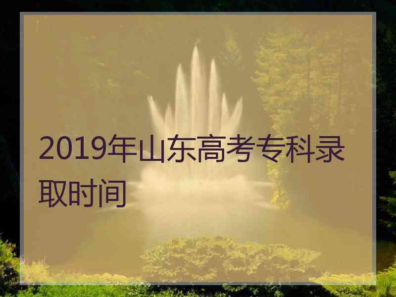 2019年山东高考专科录取时间