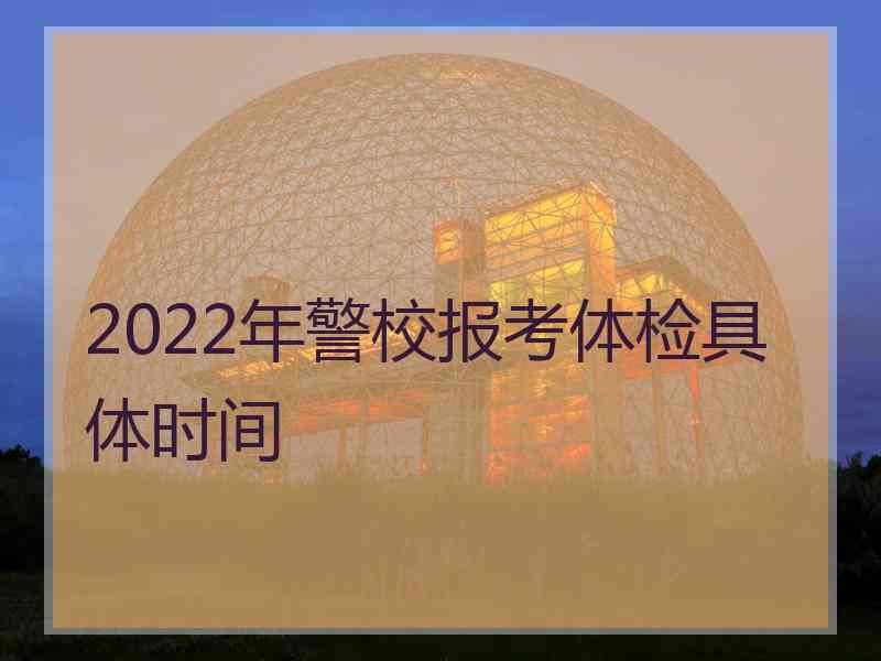 2022年警校报考体检具体时间