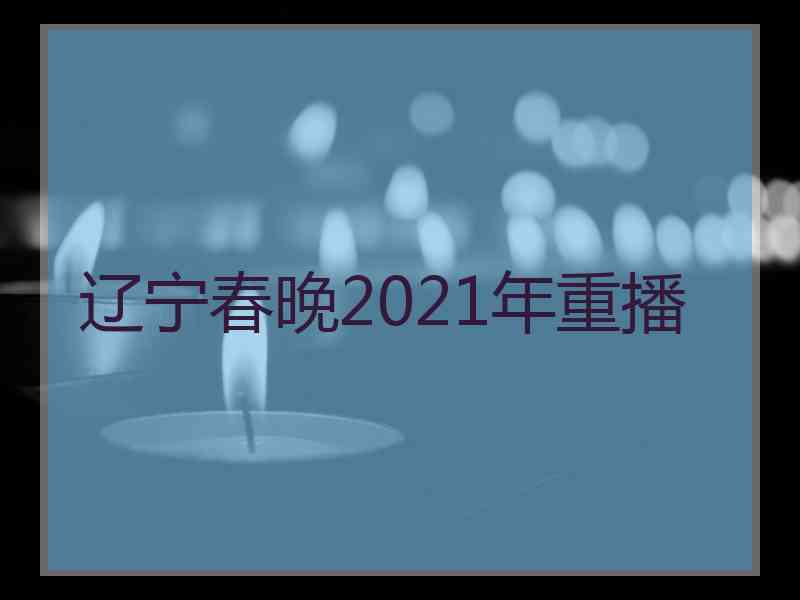 辽宁春晚2021年重播