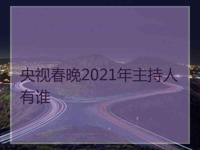 央视春晚2021年主持人有谁