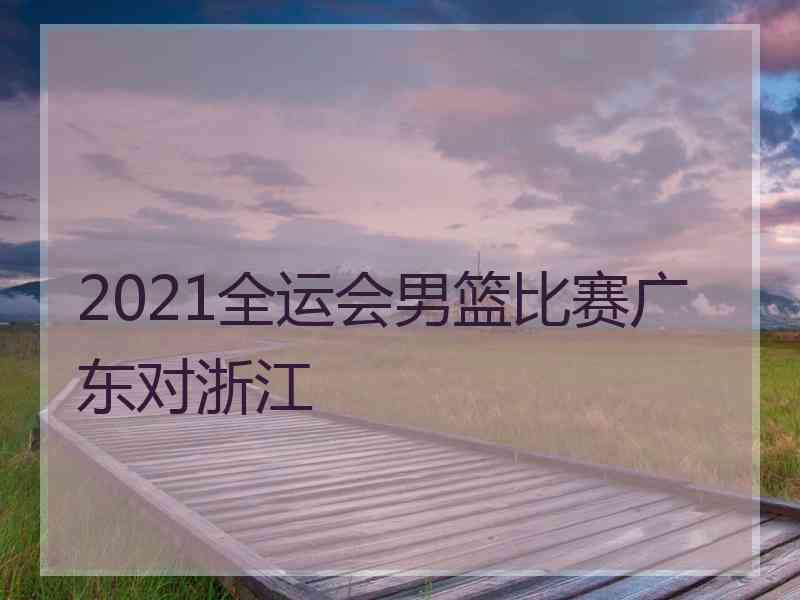 2021全运会男篮比赛广东对浙江