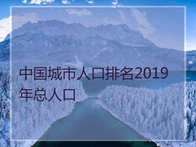 中国城市人口排名2019年总人口