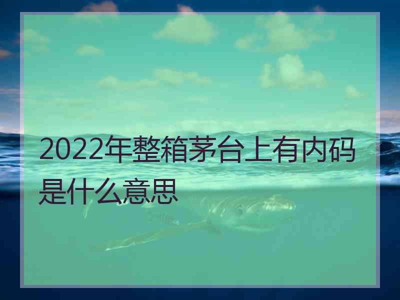 2022年整箱茅台上有内码是什么意思