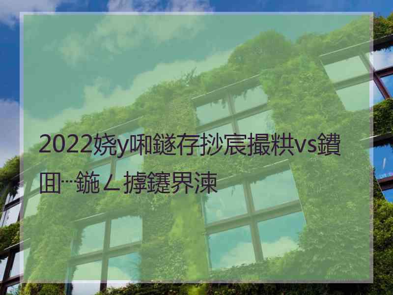 2022娆у啝鐩存挱宸撮粠vs鐨囬┈鍦ㄥ摢鑳界湅