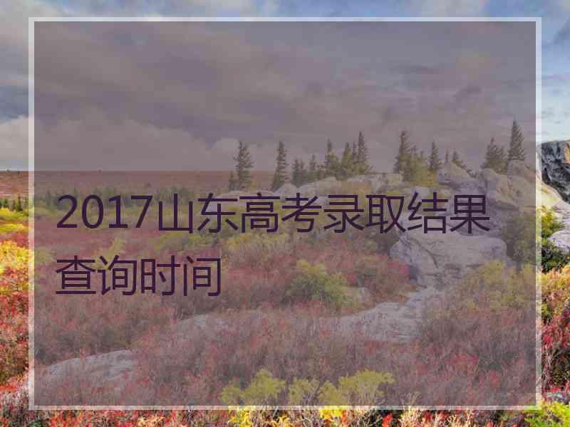 2017山东高考录取结果查询时间