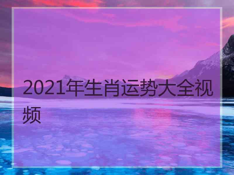 2021年生肖运势大全视频