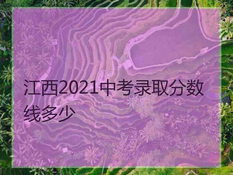 江西2021中考录取分数线多少