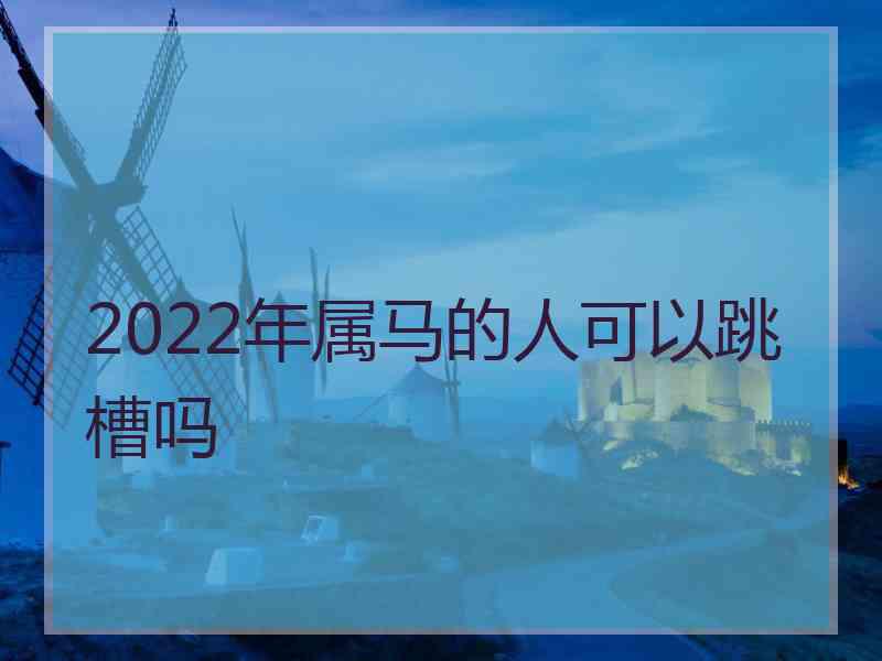 2022年属马的人可以跳槽吗