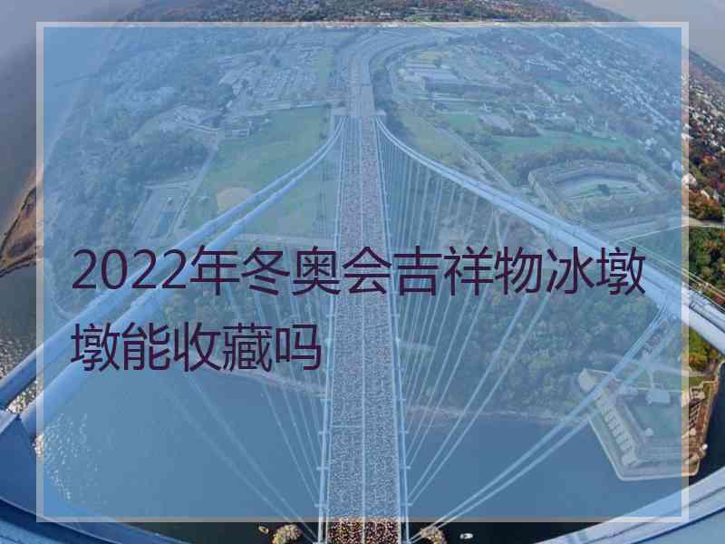 2022年冬奥会吉祥物冰墩墩能收藏吗