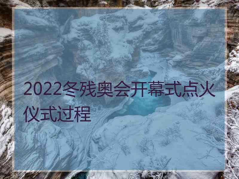 2022冬残奥会开幕式点火仪式过程