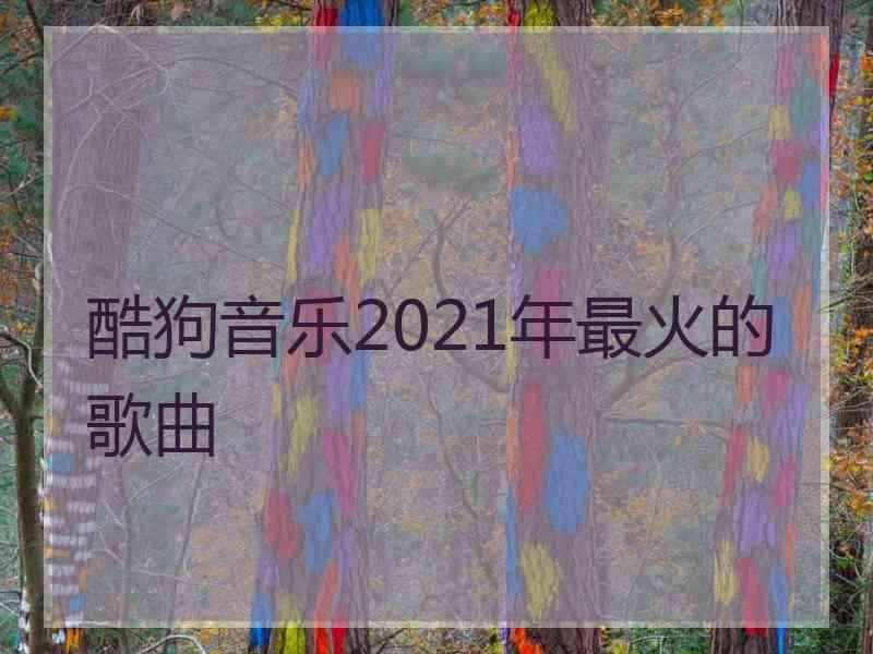 酷狗音乐2021年最火的歌曲