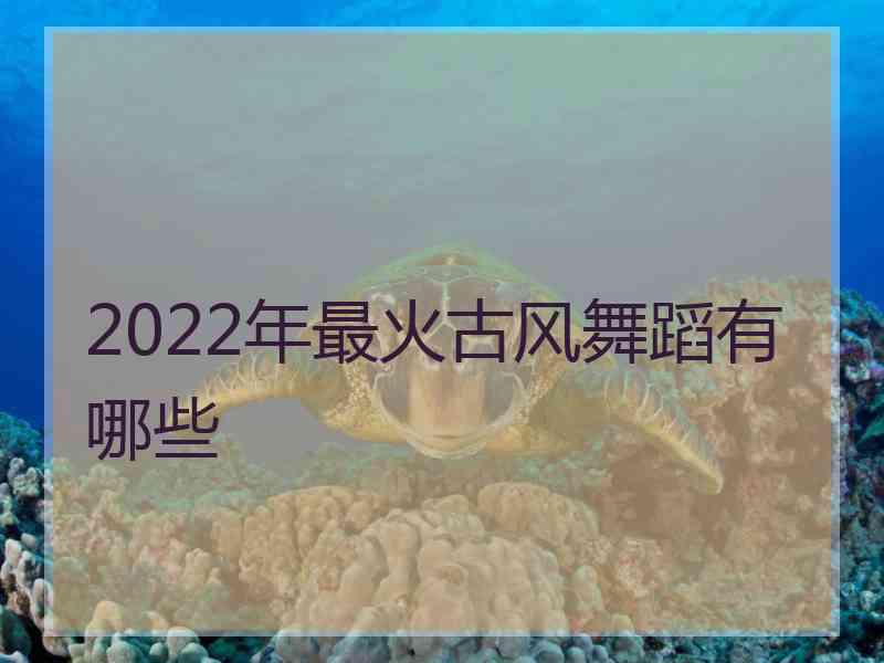 2022年最火古风舞蹈有哪些