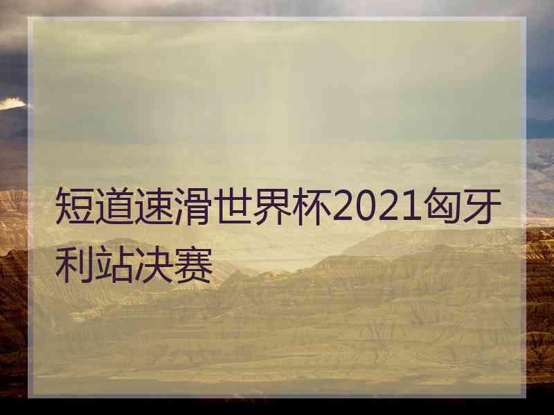 短道速滑世界杯2021匈牙利站决赛