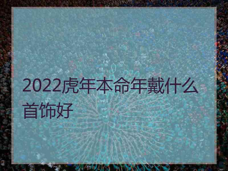 2022虎年本命年戴什么首饰好