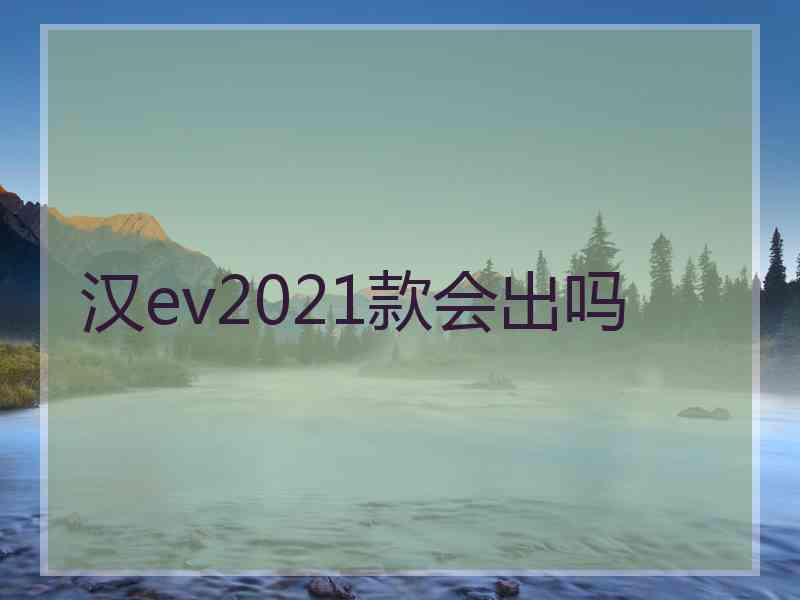 汉ev2021款会出吗