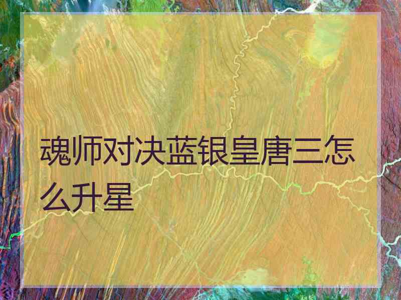 魂师对决蓝银皇唐三怎么升星