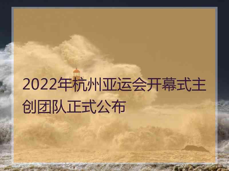 2022年杭州亚运会开幕式主创团队正式公布