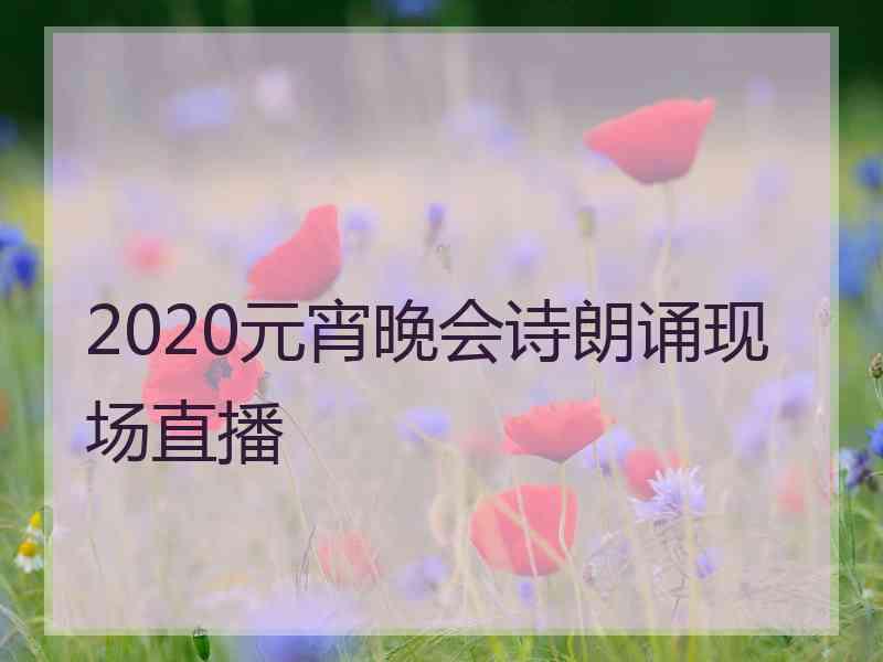 2020元宵晚会诗朗诵现场直播