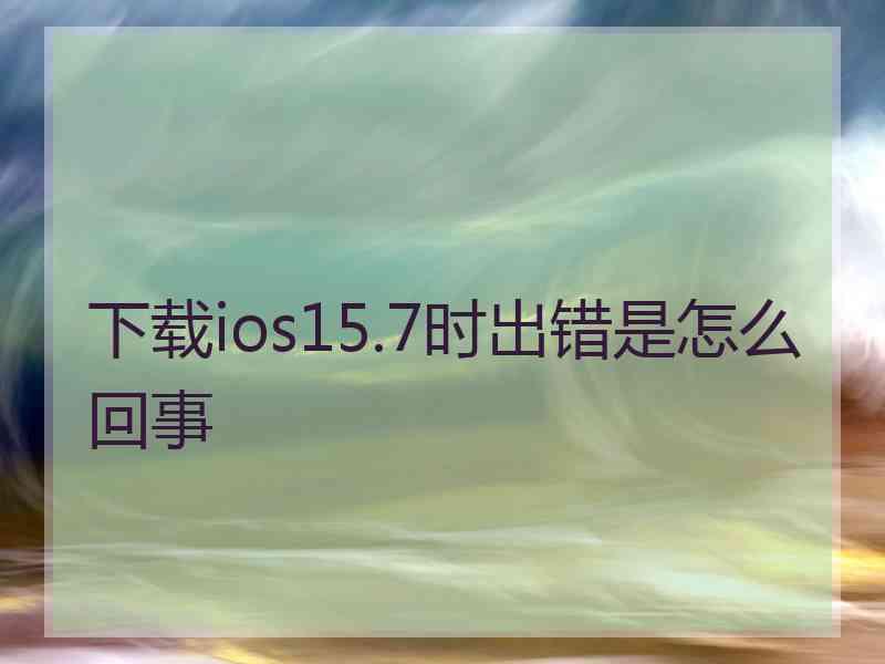 下载ios15.7时出错是怎么回事