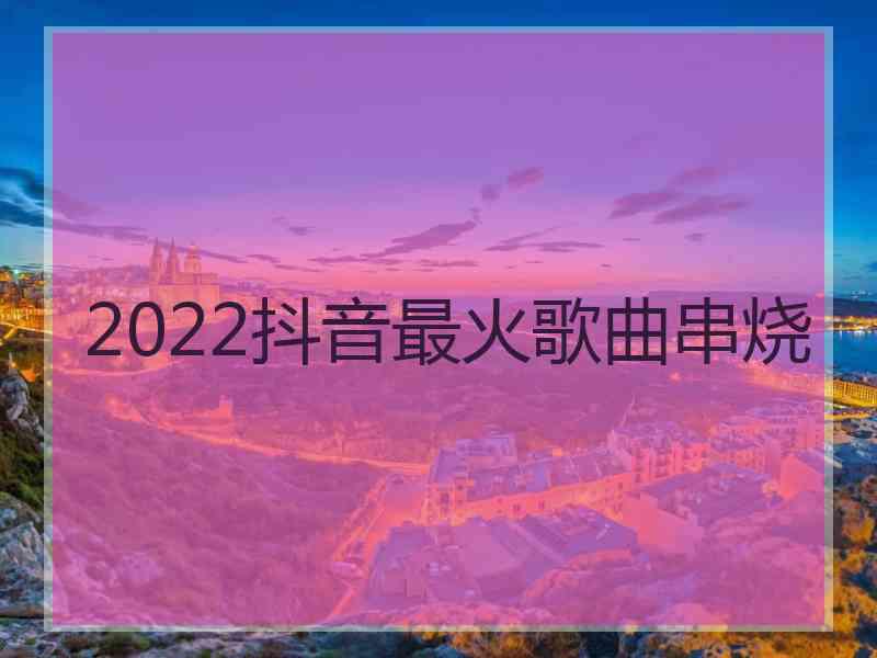 2022抖音最火歌曲串烧