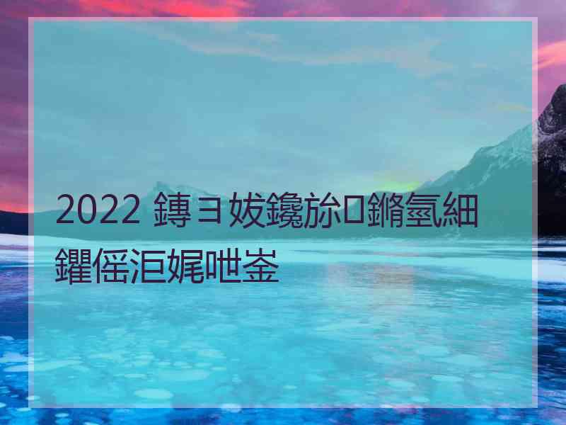 2022 鏄ヨ妭鑱旀鏅氫細鑺傜洰娓呭崟