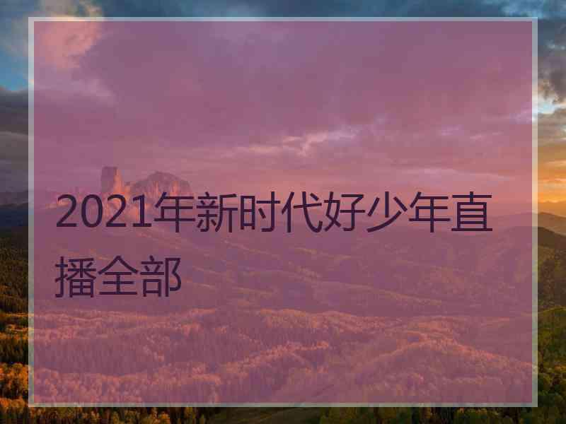 2021年新时代好少年直播全部