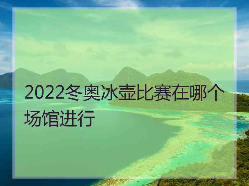 2022冬奥冰壶比赛在哪个场馆进行