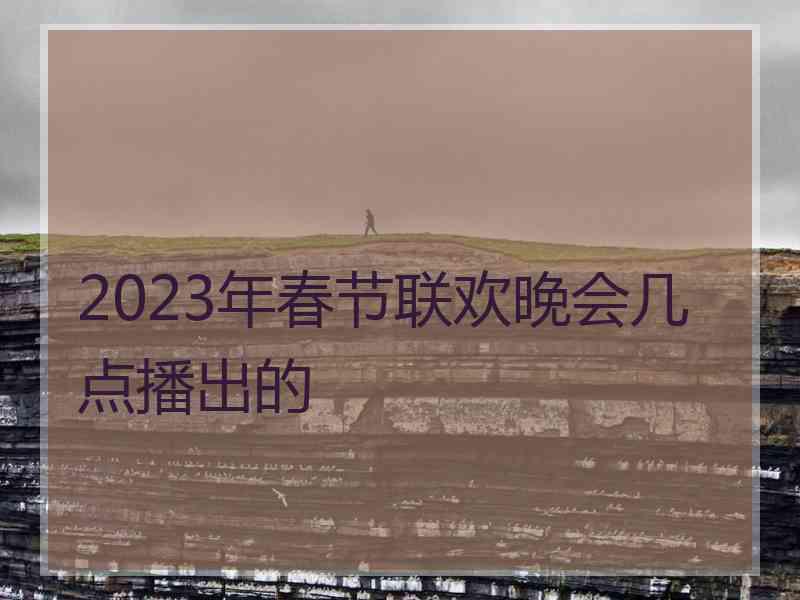 2023年春节联欢晚会几点播出的