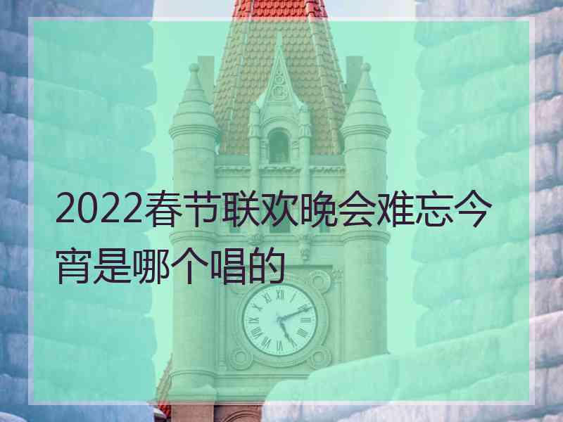 2022春节联欢晚会难忘今宵是哪个唱的