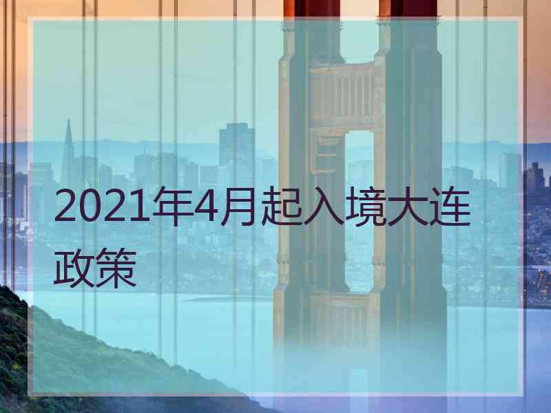 2021年4月起入境大连政策