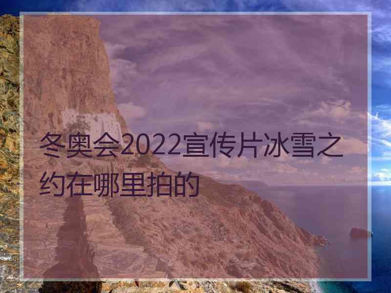 冬奥会2022宣传片冰雪之约在哪里拍的