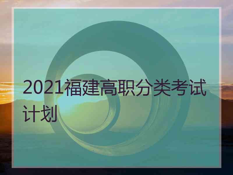 2021福建高职分类考试计划