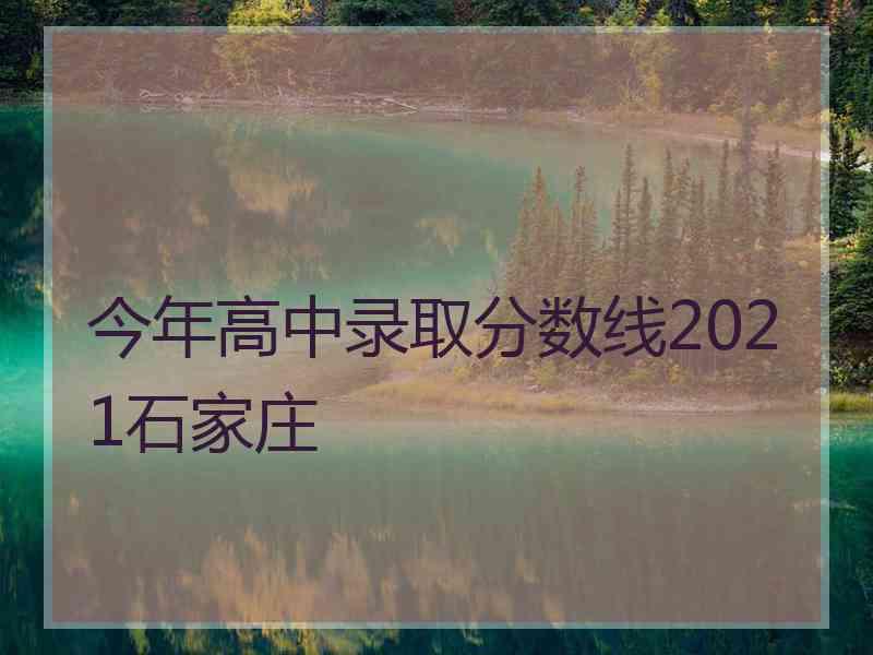 今年高中录取分数线2021石家庄