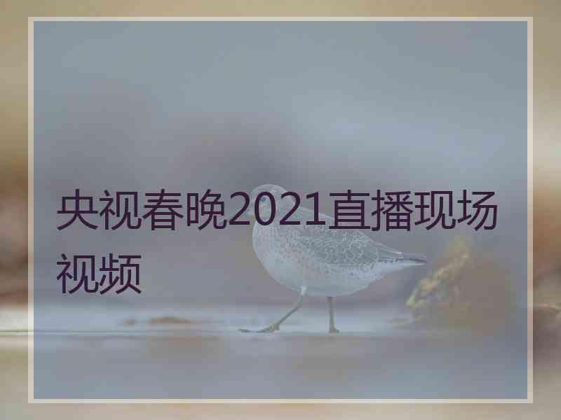 央视春晚2021直播现场视频