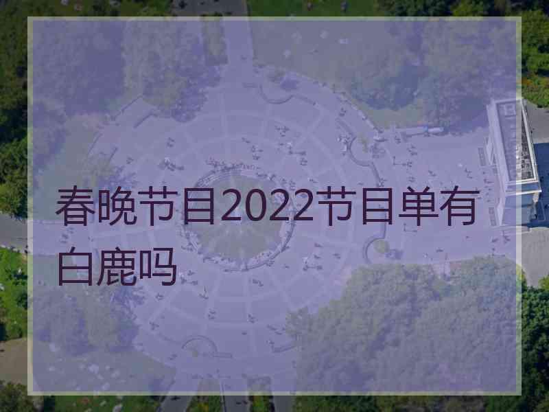 春晚节目2022节目单有白鹿吗