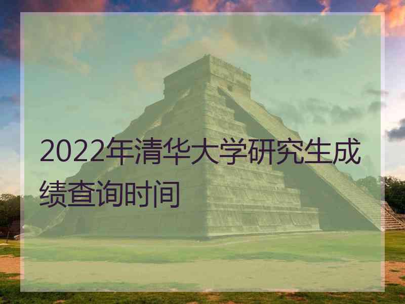 2022年清华大学研究生成绩查询时间