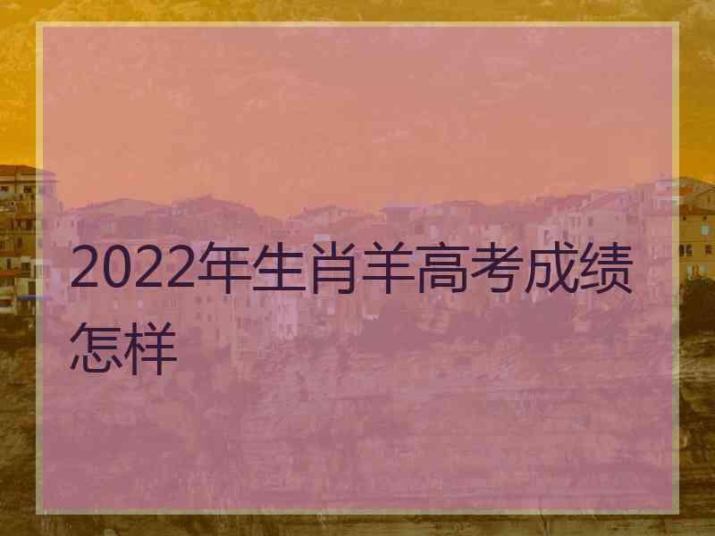 2022年生肖羊高考成绩怎样